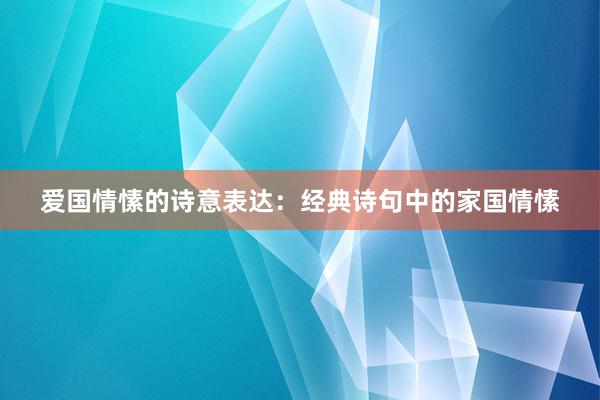 爱国情愫的诗意表达：经典诗句中的家国情愫