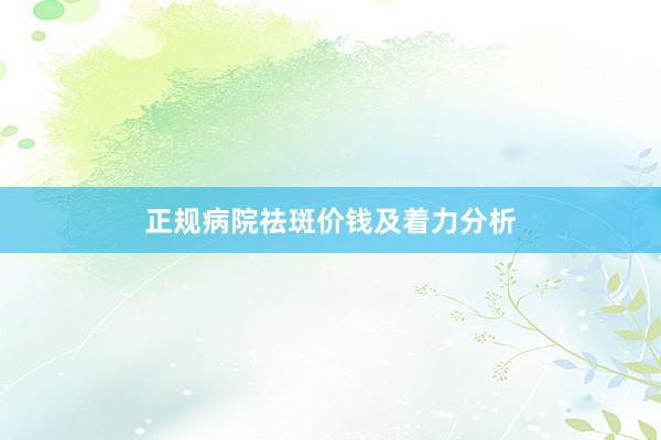 正规病院祛斑价钱及着力分析