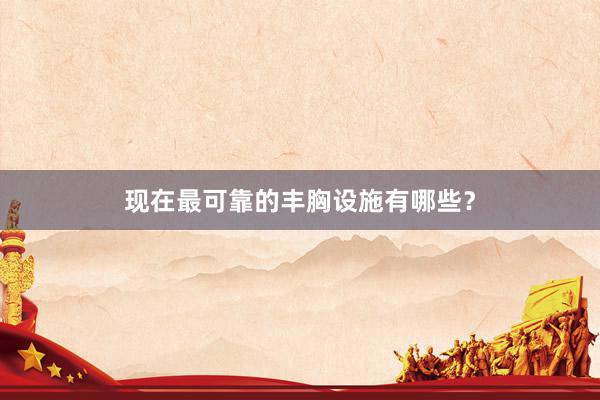 现在最可靠的丰胸设施有哪些？