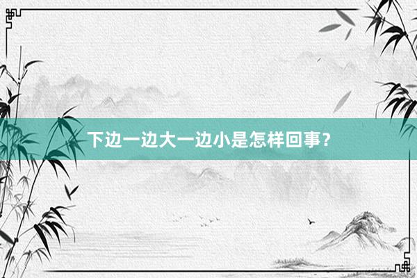 下边一边大一边小是怎样回事？